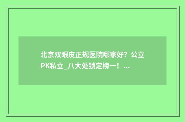 北京双眼皮正规医院哪家好？公立PK私立_八大处锁定榜一！ 北京双眼皮手术医生排名