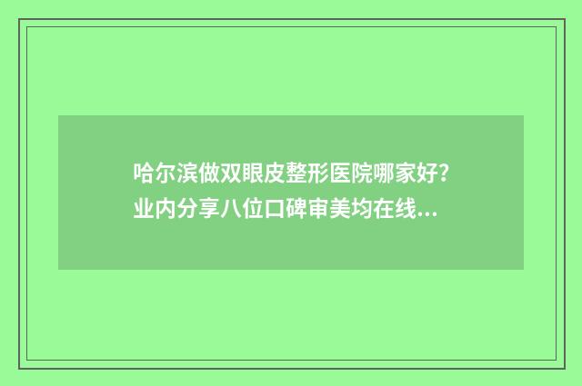 哈尔滨做双眼皮整形医院哪家好？业内分享八位口碑审美均在线！ 哈尔滨做双眼皮大概多少钱