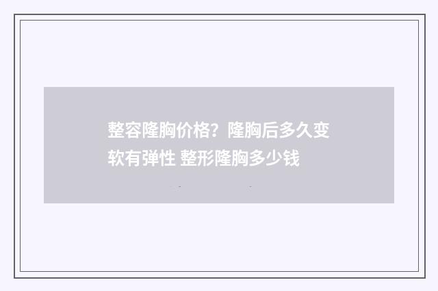 整容隆胸价格？隆胸后多久变软有弹性 整形隆胸多少钱