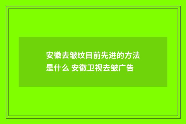 安徽去皱纹目前先进的方法是什么 安徽卫视去皱广告