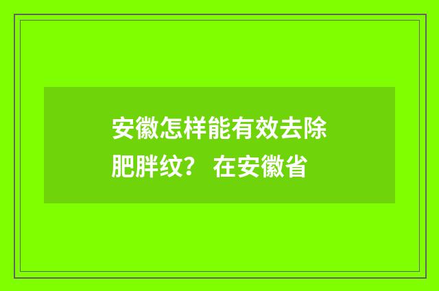 安徽怎样能有效去除肥胖纹？ 在安徽省