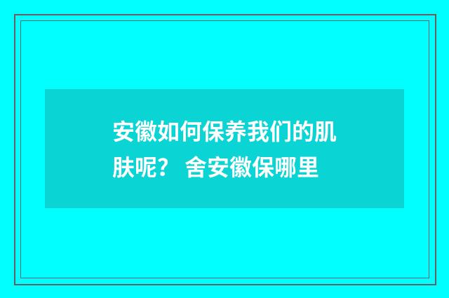 安徽如何保养我们的肌肤呢？ 舍安徽保哪里