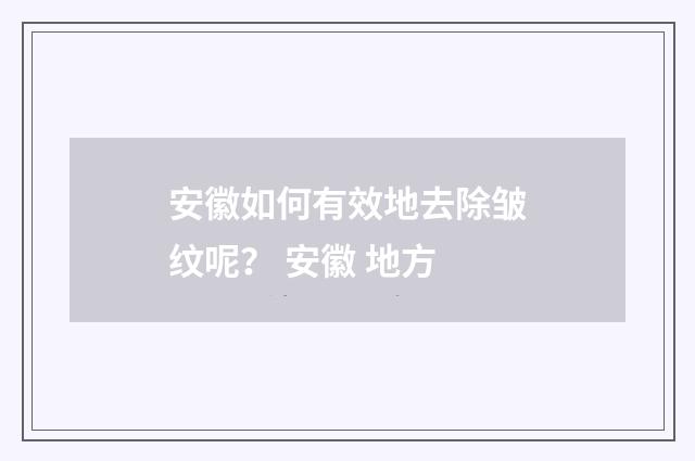 安徽如何有效地去除皱纹呢？ 安徽 地方