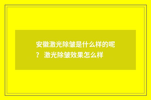 安徽激光除皱是什么样的呢？ 激光除皱效果怎么样
