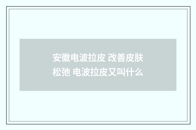 安徽电波拉皮 改善皮肤松弛 电波拉皮又叫什么