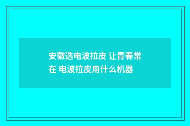 安徽选电波拉皮 让青春常在 电波拉皮用什么机器
