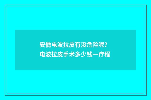 安徽电波拉皮有没危险呢？ 电波拉皮手术多少钱一疗程