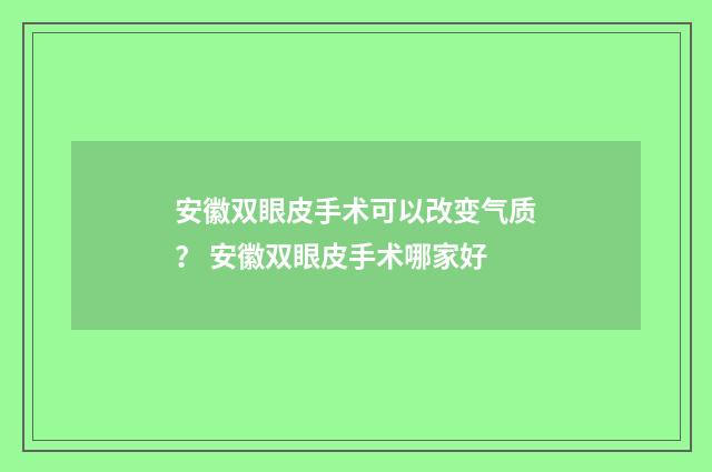 安徽双眼皮手术可以改变气质？ 安徽双眼皮手术哪家好