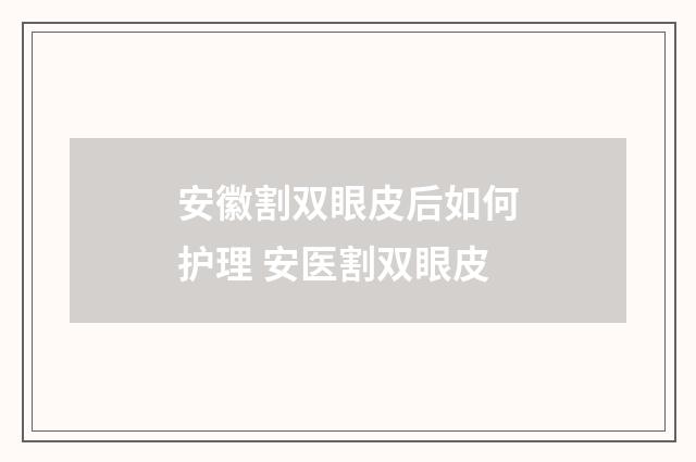 安徽割双眼皮后如何护理 安医割双眼皮