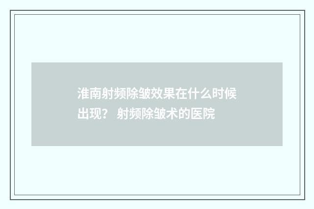 淮南射频除皱效果在什么时候出现？ 射频除皱术的医院