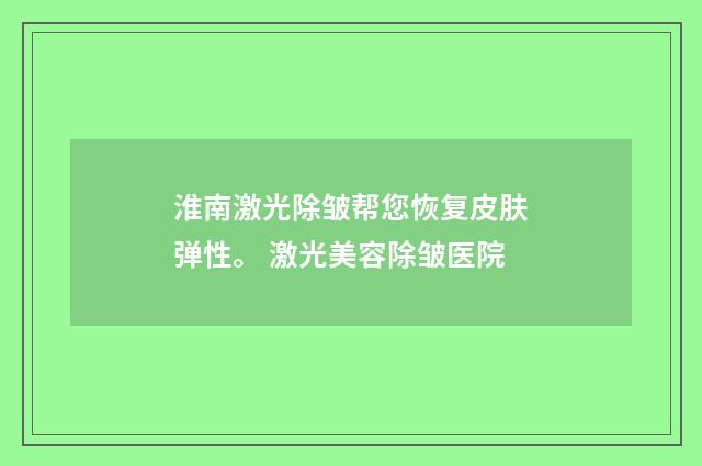 淮南激光除皱帮您恢复皮肤弹性。 激光美容除皱医院