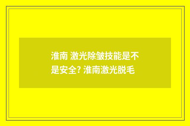 淮南 激光除皱技能是不是安全? 淮南激光脱毛