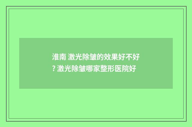 淮南 激光除皱的效果好不好? 激光除皱哪家整形医院好