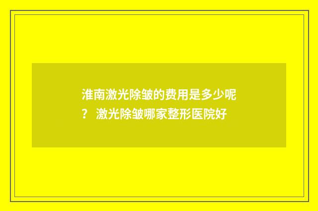 淮南激光除皱的费用是多少呢？ 激光除皱哪家整形医院好
