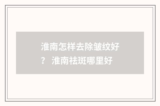淮南怎样去除皱纹好？ 淮南祛斑哪里好
