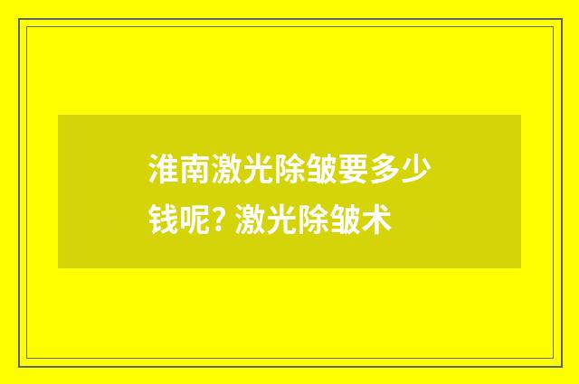淮南激光除皱要多少钱呢? 激光除皱术