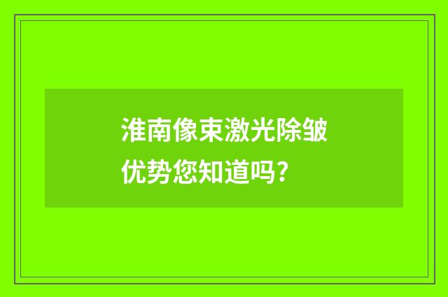 淮南像束激光除皱优势您知道吗?