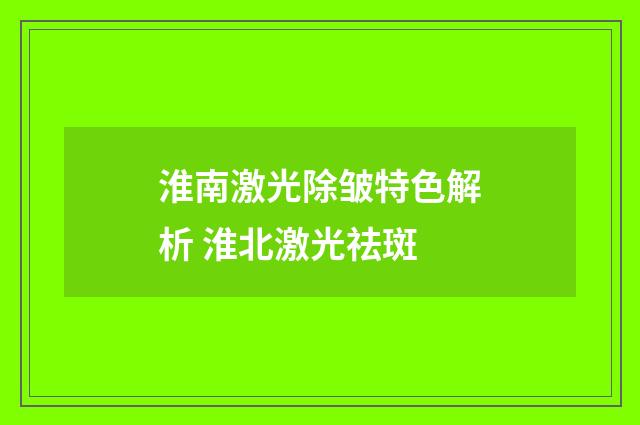 淮南激光除皱特色解析 淮北激光祛斑