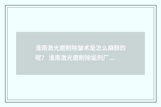 淮南激光磨削除皱术是怎么麻醉的呢？ 淮南激光磨削除垢剂厂家