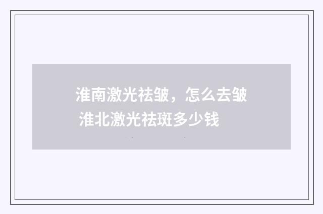 淮南激光祛皱，怎么去皱 淮北激光祛斑多少钱
