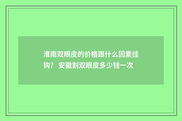 淮南双眼皮的价格跟什么因素挂钩？ 安徽割双眼皮多少钱一次