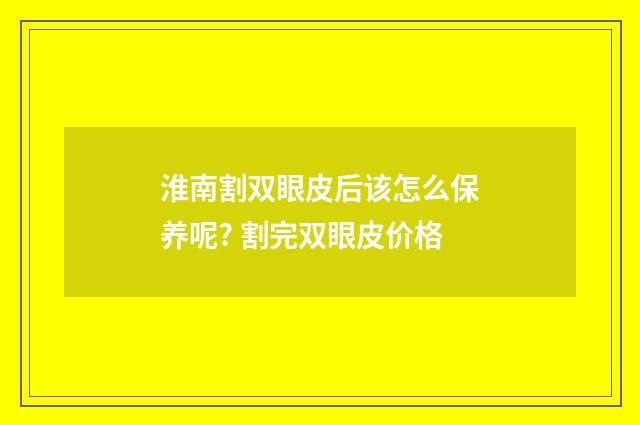 淮南割双眼皮后该怎么保养呢? 割完双眼皮价格