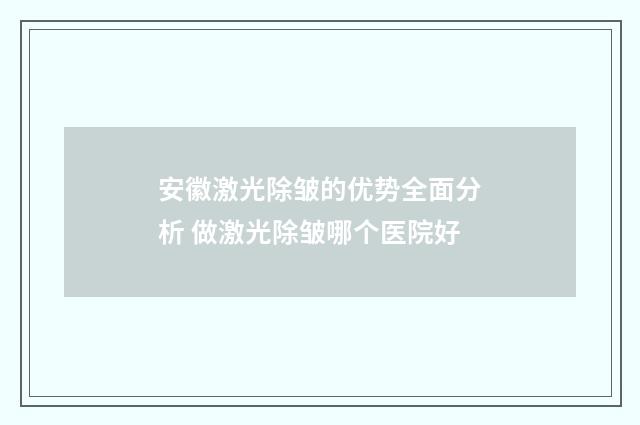 安徽激光除皱的优势全面分析 做激光除皱哪个医院好