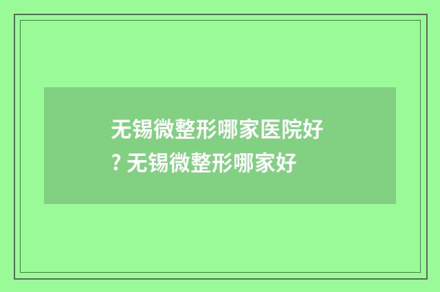 无锡微整形哪家医院好 ? 无锡微整形哪家好