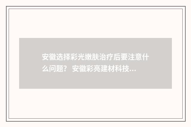 安徽选择彩光嫩肤治疗后要注意什么问题？ 安徽彩亮建材科技有限公司