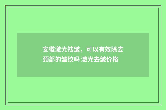 安徽激光祛皱，可以有效除去颈部的皱纹吗 激光去皱价格