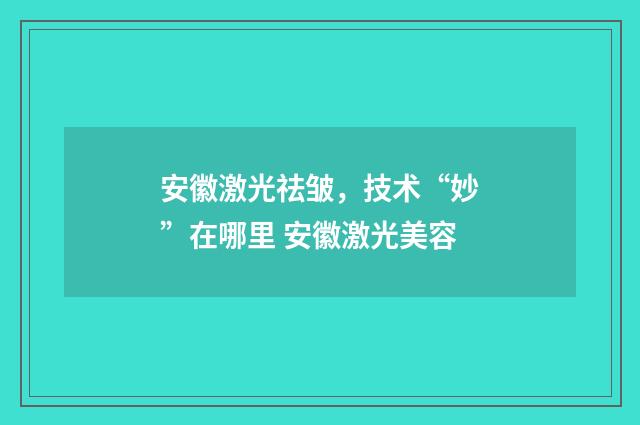安徽激光祛皱，技术“妙”在哪里 安徽激光美容