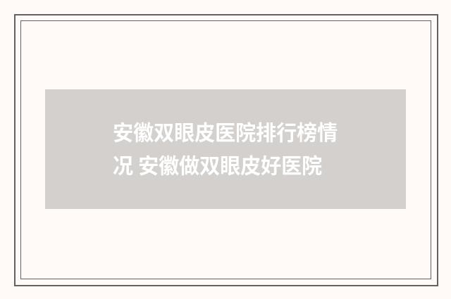 安徽双眼皮医院排行榜情况 安徽做双眼皮好医院