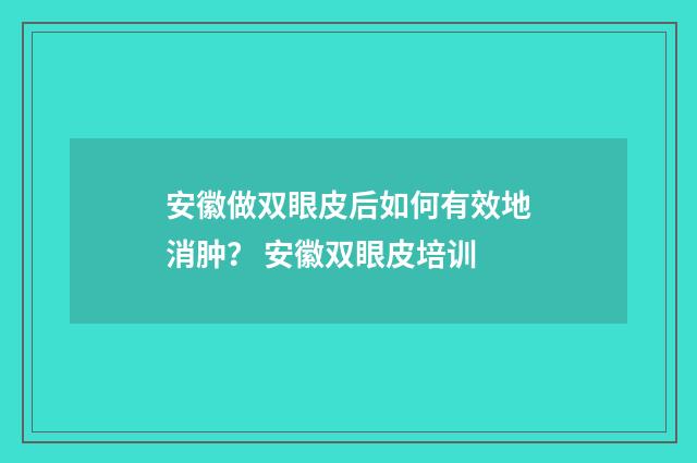 安徽做双眼皮后如何有效地消肿？ 安徽双眼皮培训