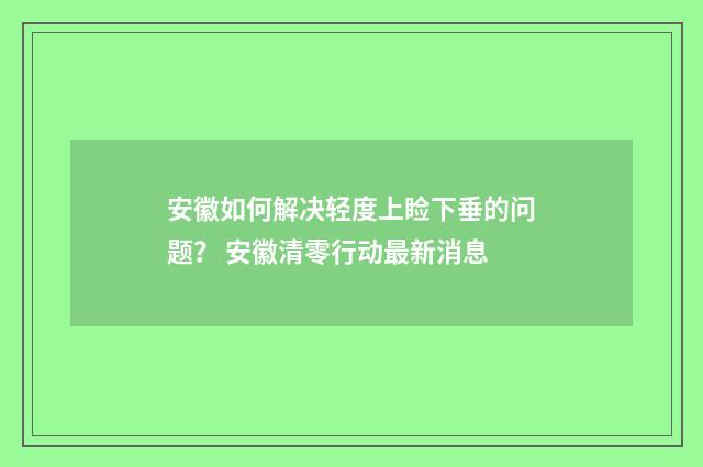 安徽如何解决轻度上睑下垂的问题？ 安徽清零行动最新消息