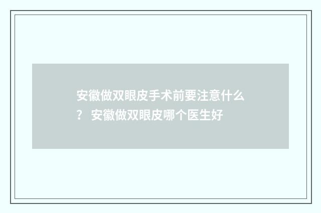安徽做双眼皮手术前要注意什么？ 安徽做双眼皮哪个医生好