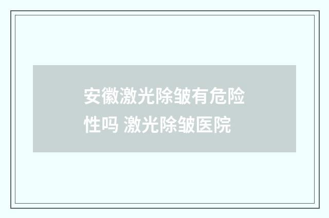 安徽激光除皱有危险性吗 激光除皱医院