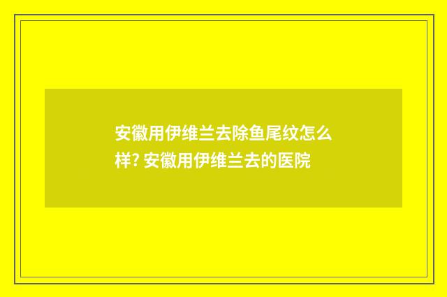 安徽用伊维兰去除鱼尾纹怎么样? 安徽用伊维兰去的医院