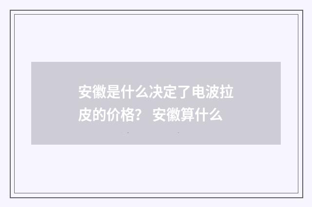 安徽是什么决定了电波拉皮的价格？ 安徽算什么