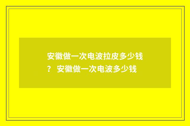 安徽做一次电波拉皮多少钱？ 安徽做一次电波多少钱