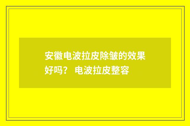 安徽电波拉皮除皱的效果好吗? 电波拉皮整容