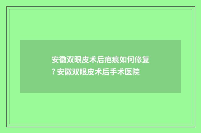 安徽双眼皮术后疤痕如何修复? 安徽双眼皮术后手术医院