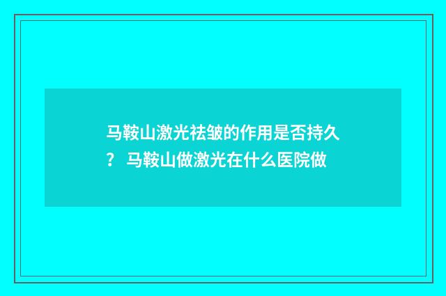 马鞍山激光祛皱的作用是否持久？ 马鞍山做激光在什么医院做