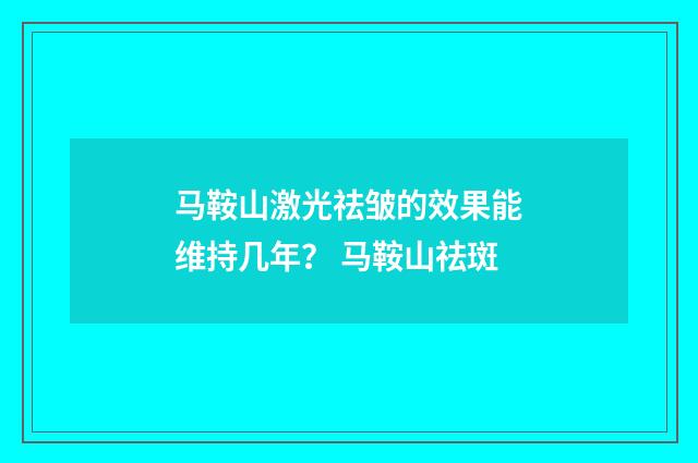 马鞍山激光祛皱的效果能维持几年？ 马鞍山祛斑