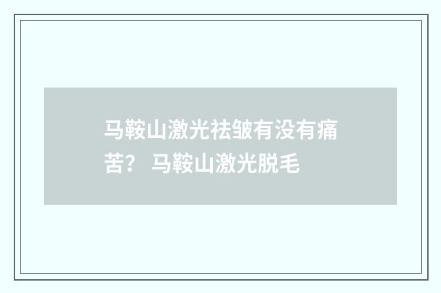 马鞍山激光祛皱有没有痛苦？ 马鞍山激光脱毛