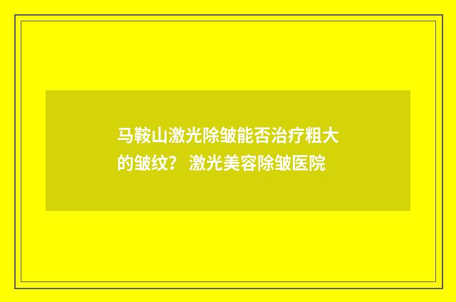 马鞍山激光除皱能否治疗粗大的皱纹？ 激光美容除皱医院