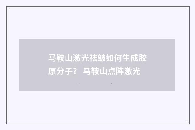 马鞍山激光祛皱如何生成胶原分子？ 马鞍山点阵激光