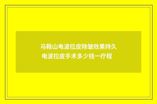 马鞍山电波拉皮除皱效果持久 电波拉皮手术多少钱一疗程
