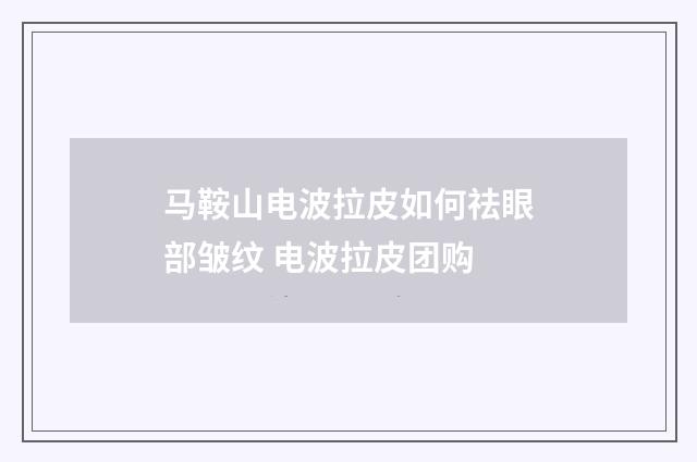 马鞍山电波拉皮如何祛眼部皱纹 电波拉皮团购