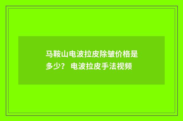 马鞍山电波拉皮除皱价格是多少？ 电波拉皮手法视频