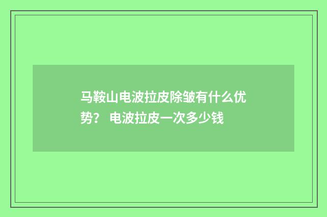 马鞍山电波拉皮除皱有什么优势？ 电波拉皮一次多少钱